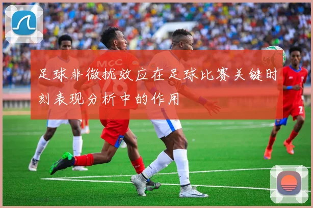 足球非微扰效应在足球比赛关键时刻表现分析中的作用