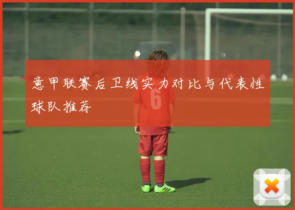 意甲联赛后卫线实力对比与代表性球队推荐