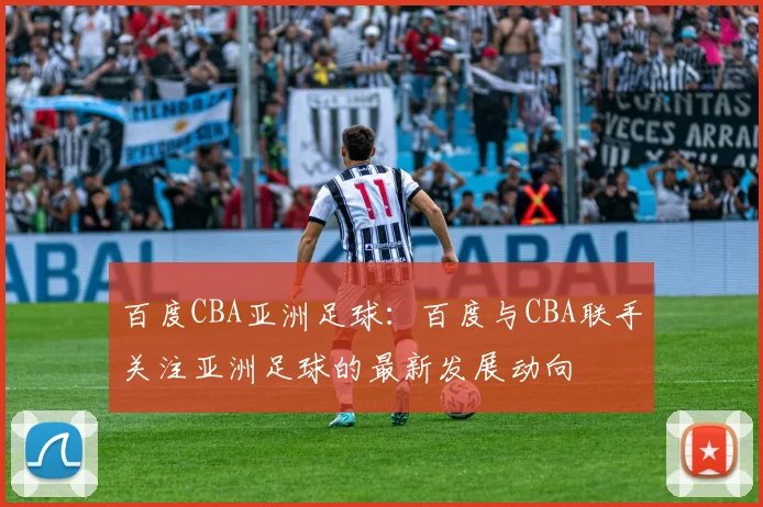 百度CBA亚洲足球:百度与CBA联手关注亚洲足球的最新发展动向