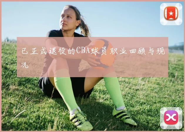 已正式退役的CBA球员职业回顾与现况