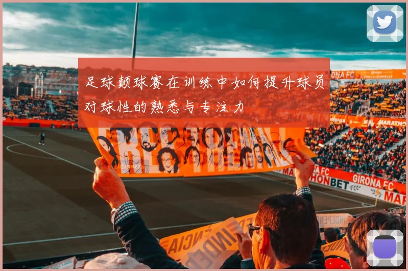 足球颠球赛在训练中如何提升球员对球性的熟悉与专注力