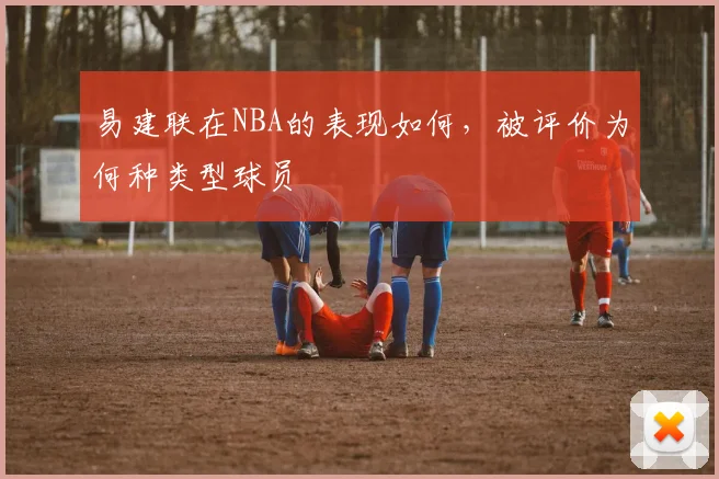 易建联在NBA的表现如何,被评价为何种类型球员