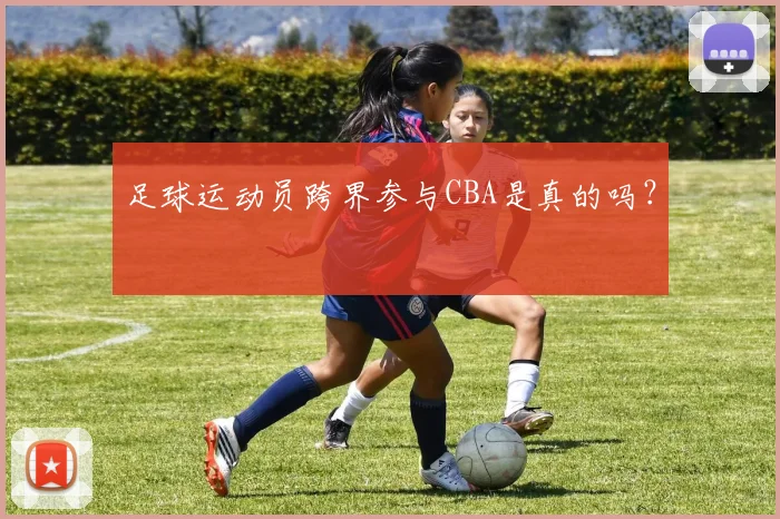 足球运动员跨界参与CBA是真的吗？