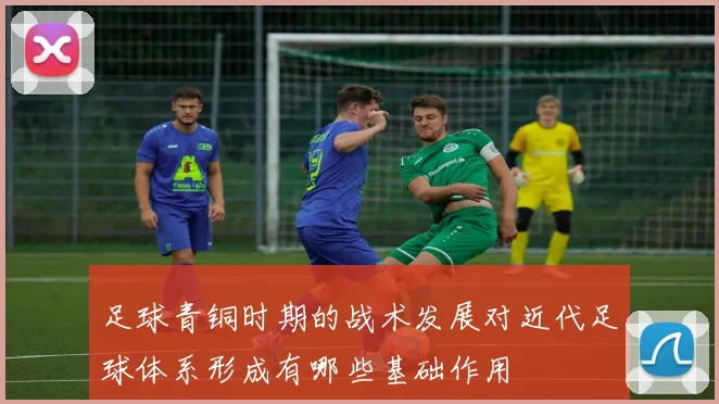 足球青铜时期的战术发展对近代足球体系形成有哪些基础作用
